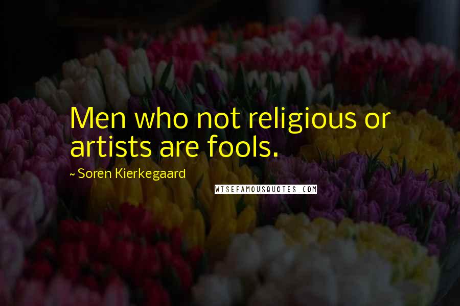 Soren Kierkegaard Quotes: Men who not religious or artists are fools.