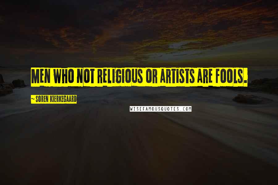 Soren Kierkegaard Quotes: Men who not religious or artists are fools.