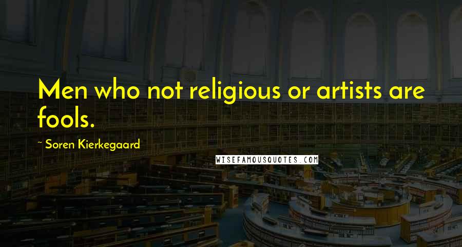 Soren Kierkegaard Quotes: Men who not religious or artists are fools.