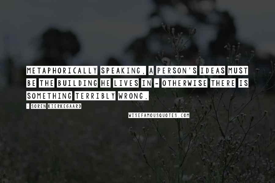 Soren Kierkegaard Quotes: Metaphorically speaking, a person's ideas must be the building he lives in - otherwise there is something terribly wrong.