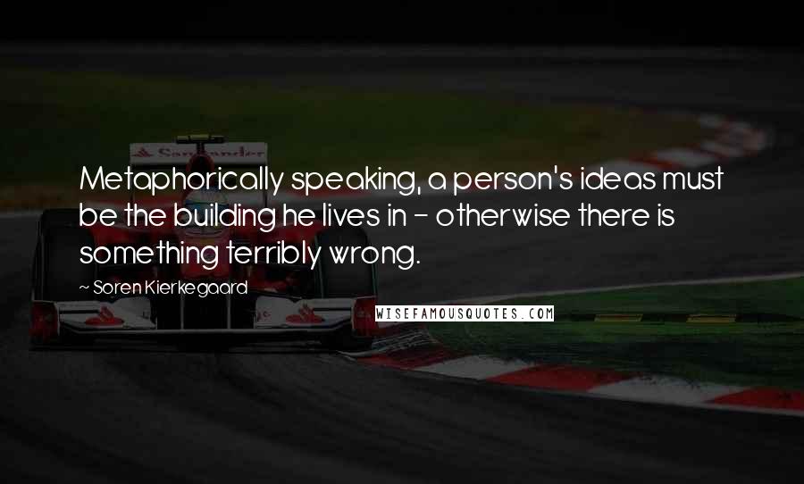 Soren Kierkegaard Quotes: Metaphorically speaking, a person's ideas must be the building he lives in - otherwise there is something terribly wrong.