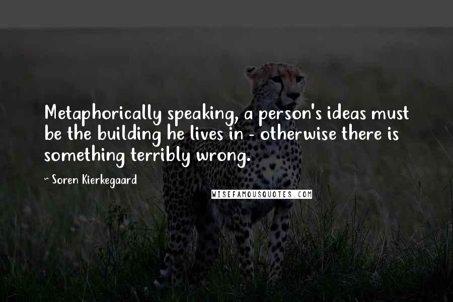 Soren Kierkegaard Quotes: Metaphorically speaking, a person's ideas must be the building he lives in - otherwise there is something terribly wrong.