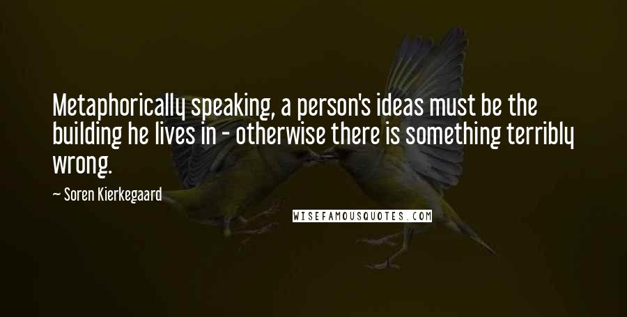 Soren Kierkegaard Quotes: Metaphorically speaking, a person's ideas must be the building he lives in - otherwise there is something terribly wrong.