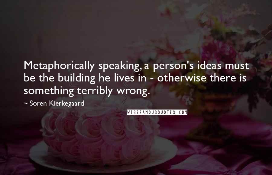 Soren Kierkegaard Quotes: Metaphorically speaking, a person's ideas must be the building he lives in - otherwise there is something terribly wrong.