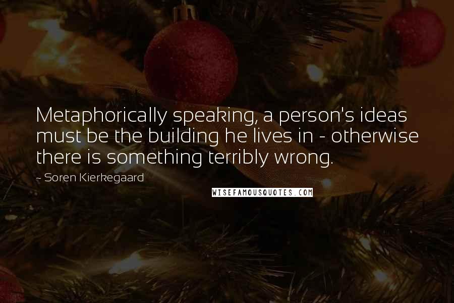 Soren Kierkegaard Quotes: Metaphorically speaking, a person's ideas must be the building he lives in - otherwise there is something terribly wrong.