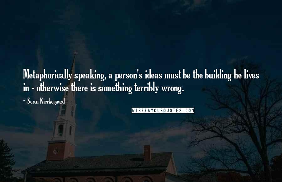 Soren Kierkegaard Quotes: Metaphorically speaking, a person's ideas must be the building he lives in - otherwise there is something terribly wrong.