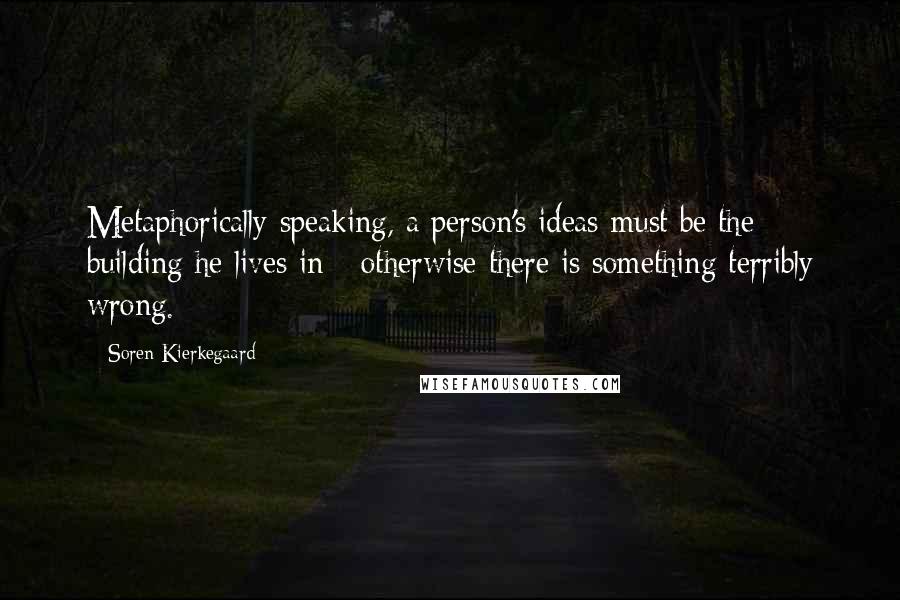Soren Kierkegaard Quotes: Metaphorically speaking, a person's ideas must be the building he lives in - otherwise there is something terribly wrong.