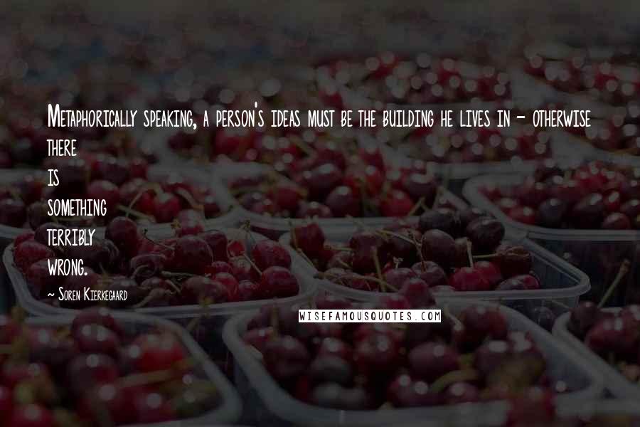 Soren Kierkegaard Quotes: Metaphorically speaking, a person's ideas must be the building he lives in - otherwise there is something terribly wrong.