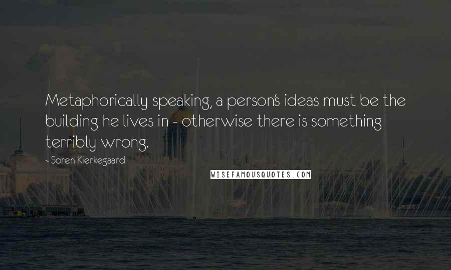 Soren Kierkegaard Quotes: Metaphorically speaking, a person's ideas must be the building he lives in - otherwise there is something terribly wrong.