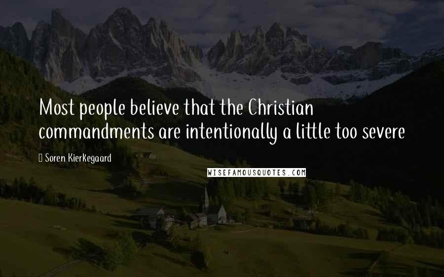 Soren Kierkegaard Quotes: Most people believe that the Christian commandments are intentionally a little too severe