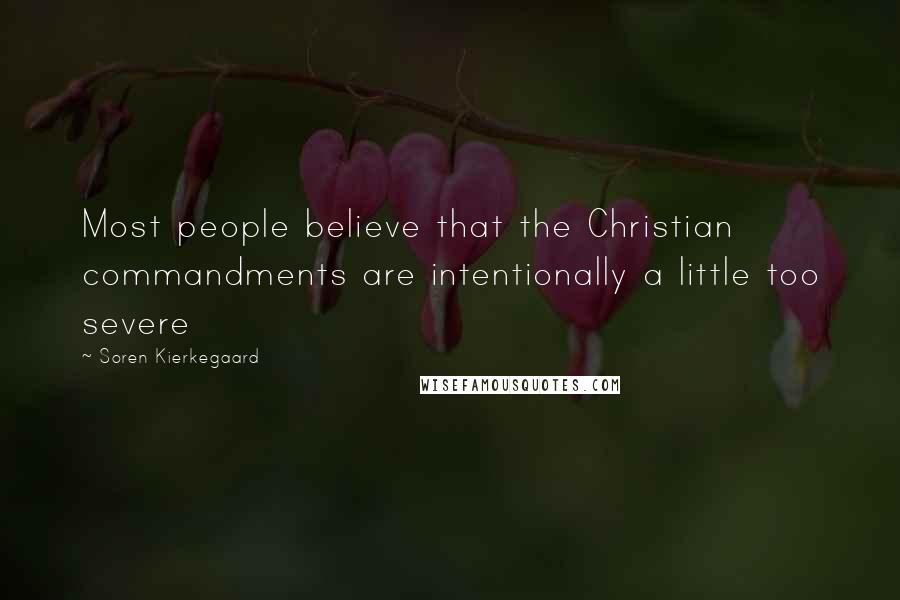Soren Kierkegaard Quotes: Most people believe that the Christian commandments are intentionally a little too severe