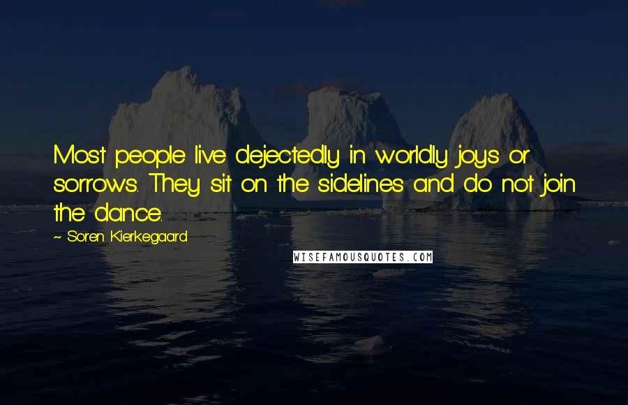 Soren Kierkegaard Quotes: Most people live dejectedly in worldly joys or sorrows. They sit on the sidelines and do not join the dance.