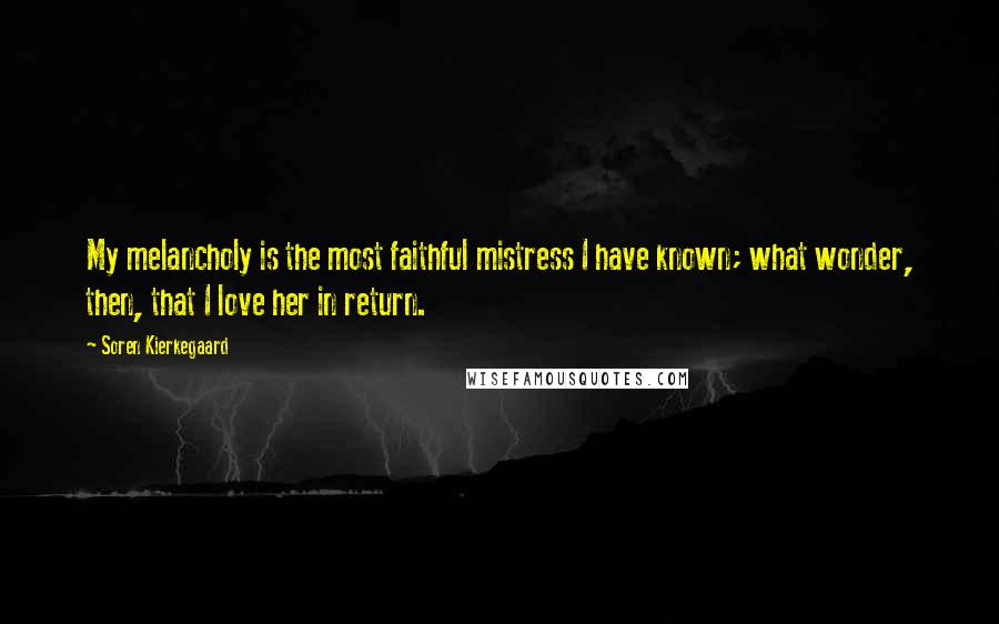 Soren Kierkegaard Quotes: My melancholy is the most faithful mistress I have known; what wonder, then, that I love her in return.