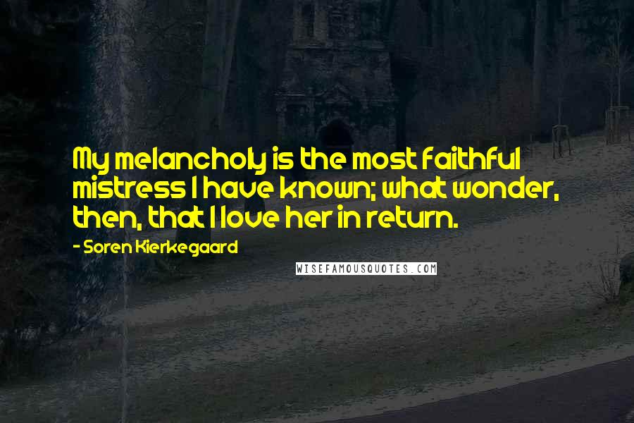 Soren Kierkegaard Quotes: My melancholy is the most faithful mistress I have known; what wonder, then, that I love her in return.