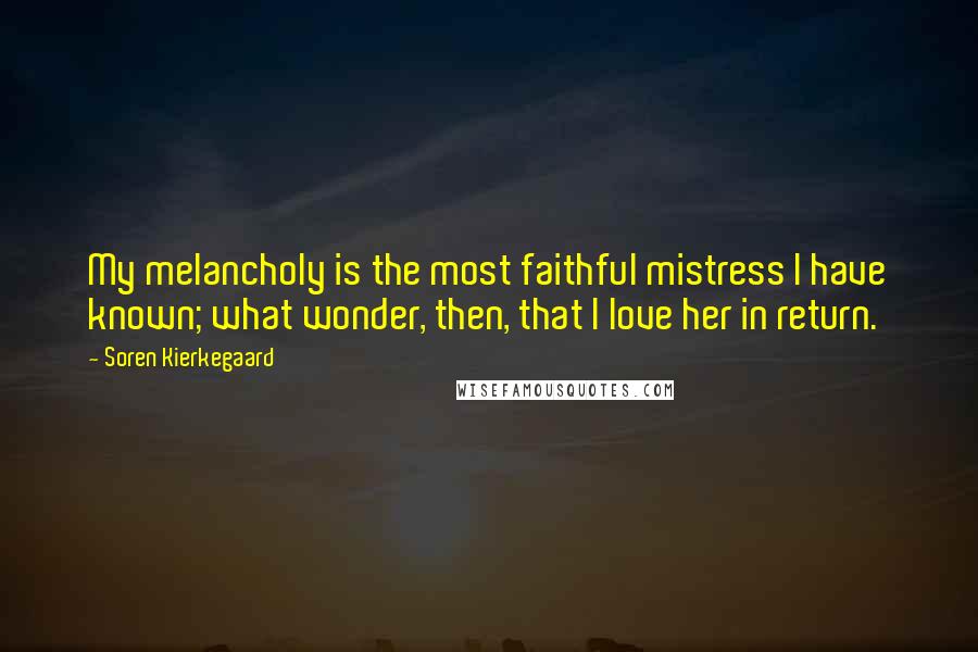 Soren Kierkegaard Quotes: My melancholy is the most faithful mistress I have known; what wonder, then, that I love her in return.