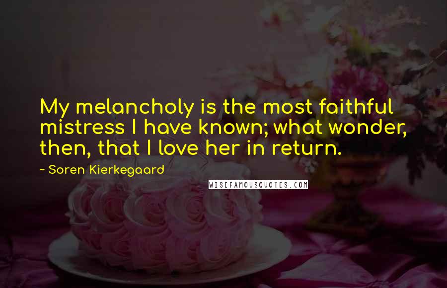 Soren Kierkegaard Quotes: My melancholy is the most faithful mistress I have known; what wonder, then, that I love her in return.