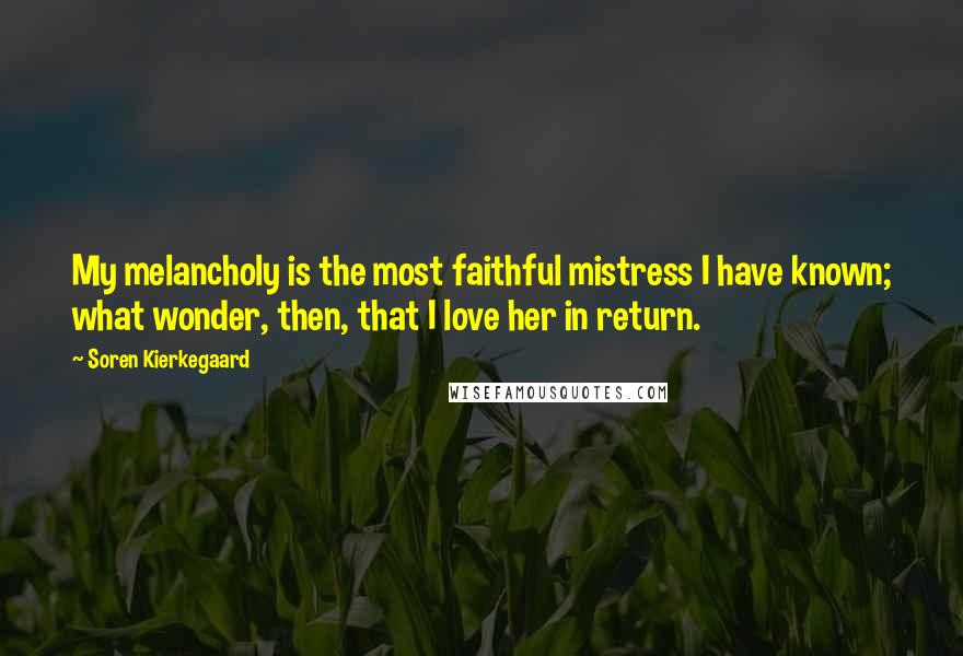 Soren Kierkegaard Quotes: My melancholy is the most faithful mistress I have known; what wonder, then, that I love her in return.