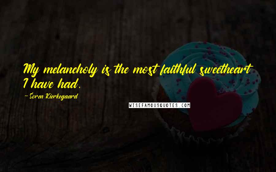 Soren Kierkegaard Quotes: My melancholy is the most faithful sweetheart I have had.