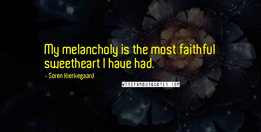 Soren Kierkegaard Quotes: My melancholy is the most faithful sweetheart I have had.