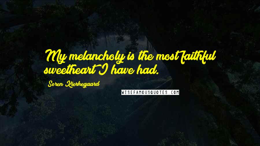 Soren Kierkegaard Quotes: My melancholy is the most faithful sweetheart I have had.