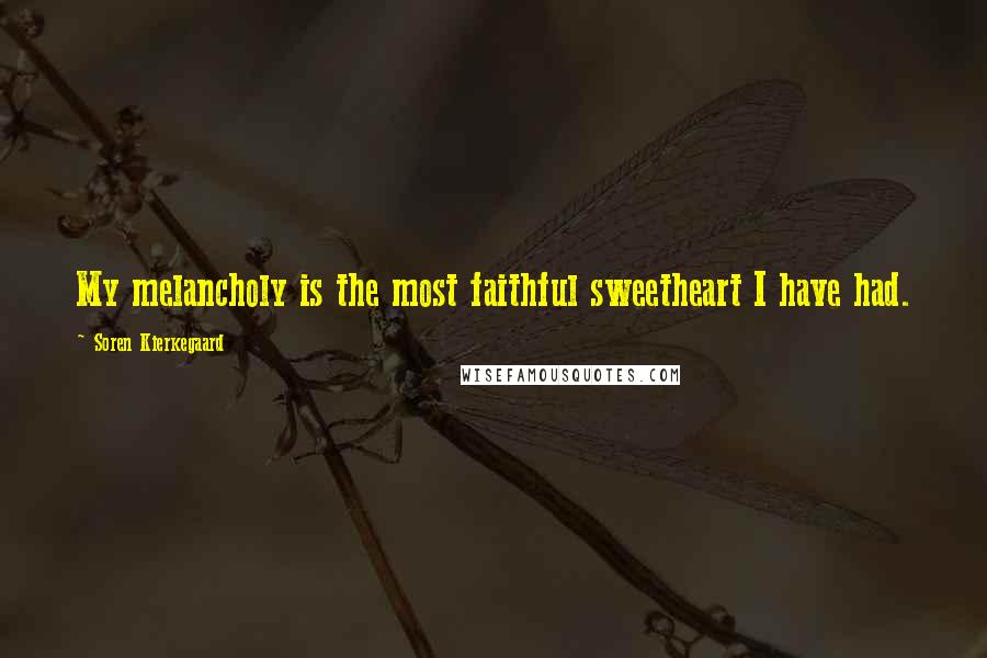 Soren Kierkegaard Quotes: My melancholy is the most faithful sweetheart I have had.