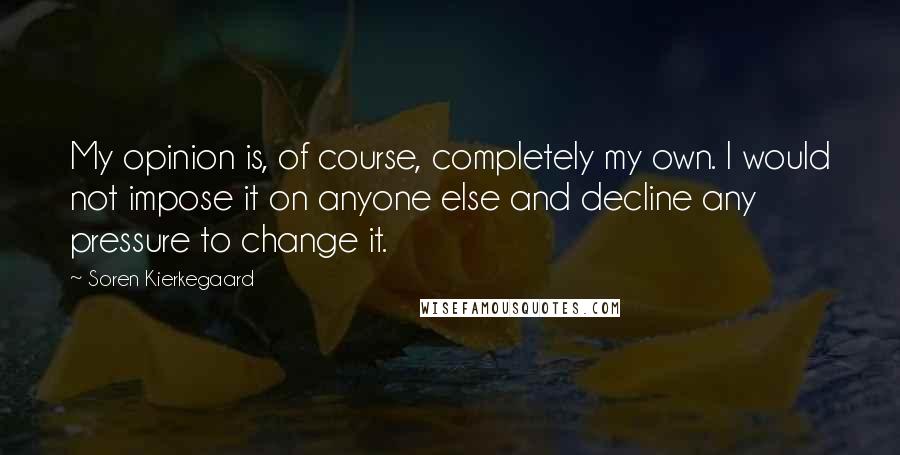 Soren Kierkegaard Quotes: My opinion is, of course, completely my own. I would not impose it on anyone else and decline any pressure to change it.