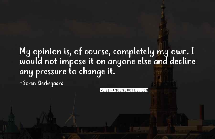 Soren Kierkegaard Quotes: My opinion is, of course, completely my own. I would not impose it on anyone else and decline any pressure to change it.