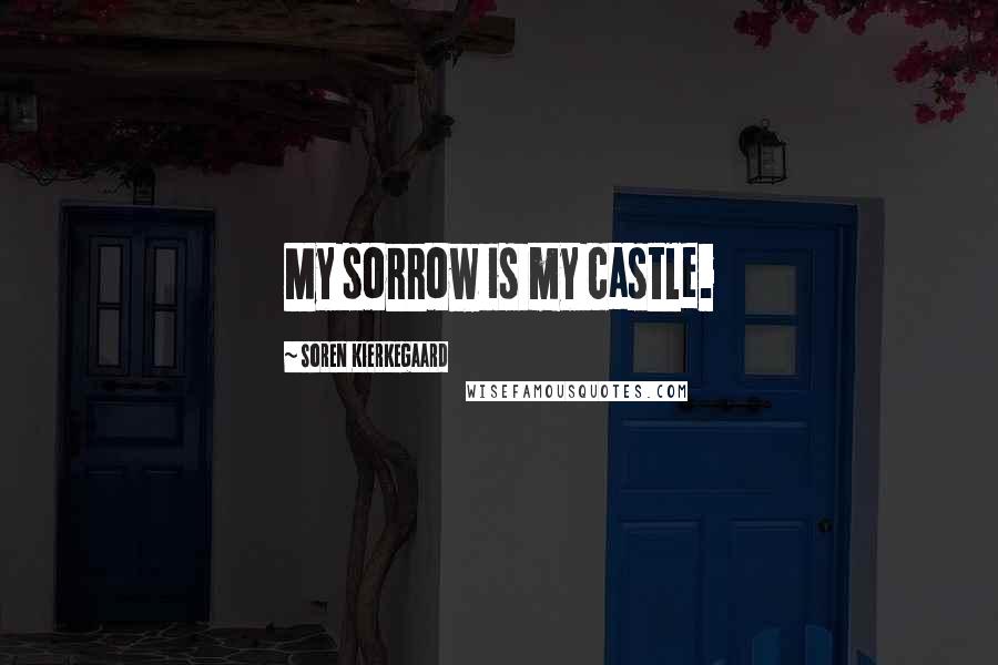 Soren Kierkegaard Quotes: My sorrow is my castle.