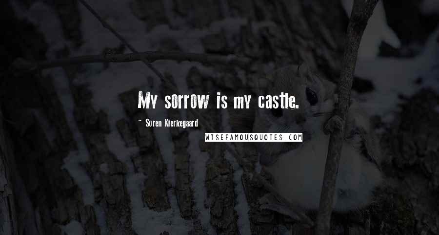 Soren Kierkegaard Quotes: My sorrow is my castle.