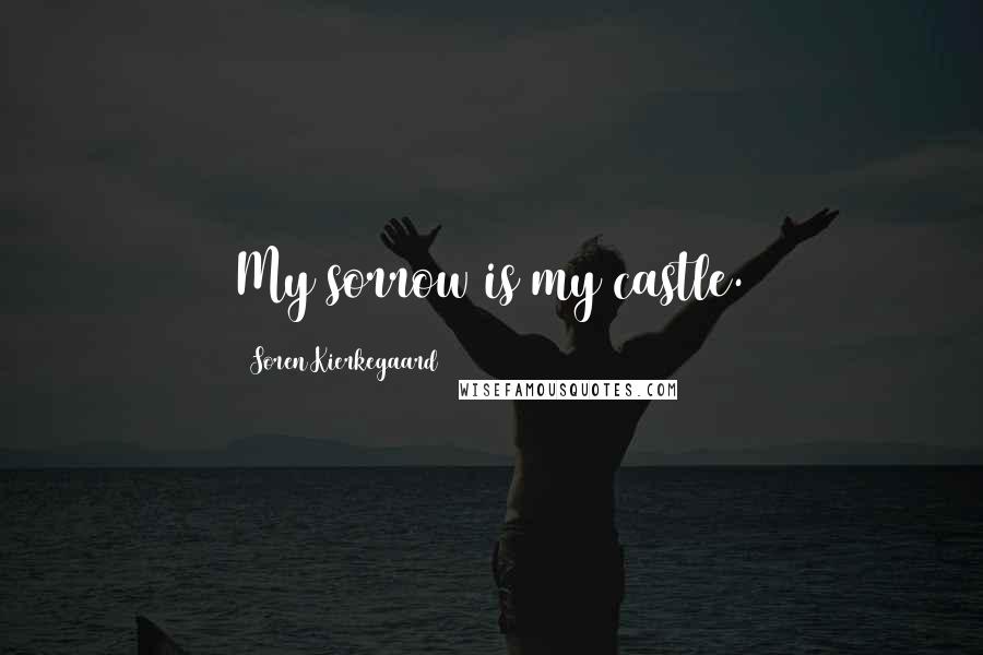 Soren Kierkegaard Quotes: My sorrow is my castle.