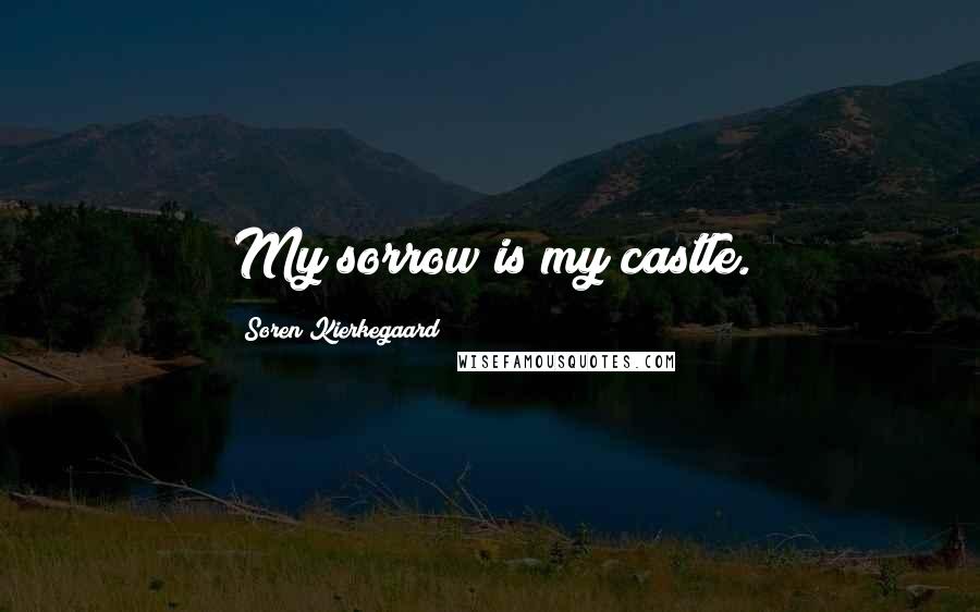 Soren Kierkegaard Quotes: My sorrow is my castle.