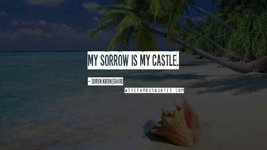 Soren Kierkegaard Quotes: My sorrow is my castle.