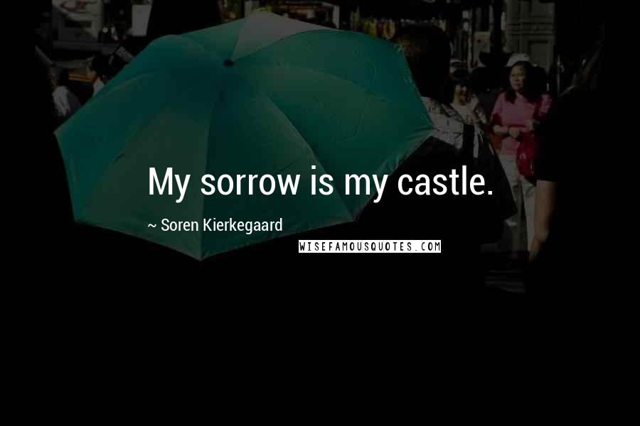 Soren Kierkegaard Quotes: My sorrow is my castle.