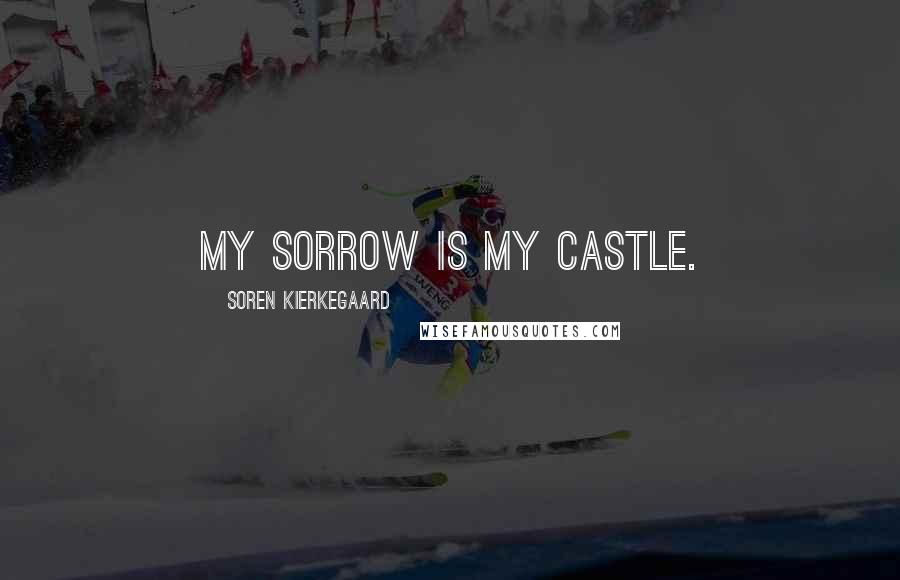 Soren Kierkegaard Quotes: My sorrow is my castle.