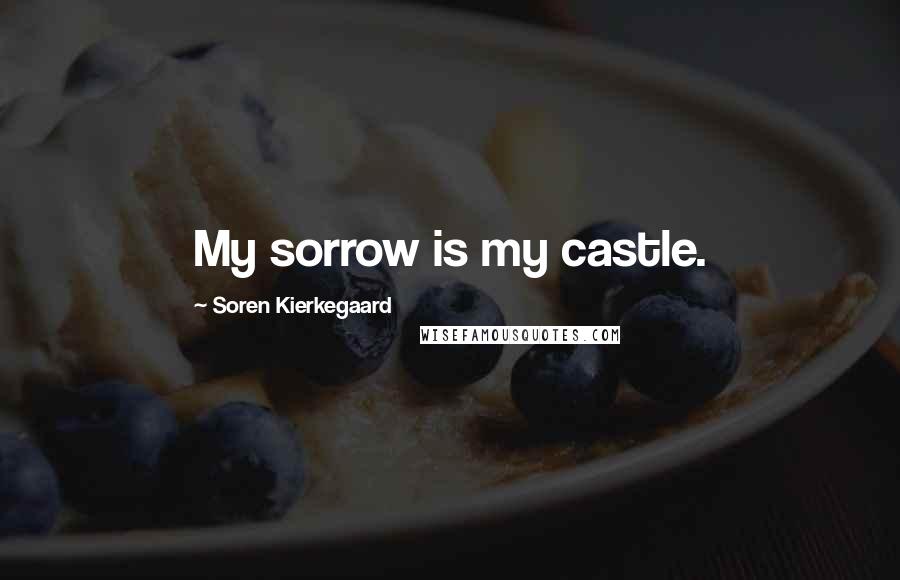 Soren Kierkegaard Quotes: My sorrow is my castle.