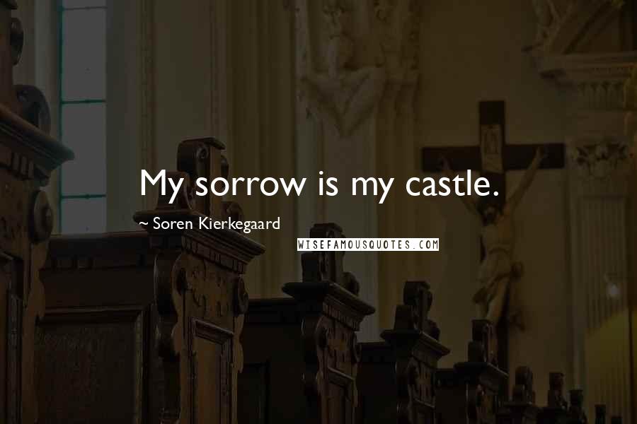 Soren Kierkegaard Quotes: My sorrow is my castle.