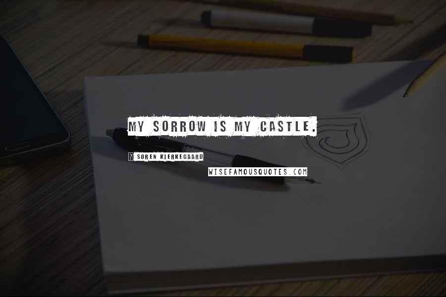 Soren Kierkegaard Quotes: My sorrow is my castle.