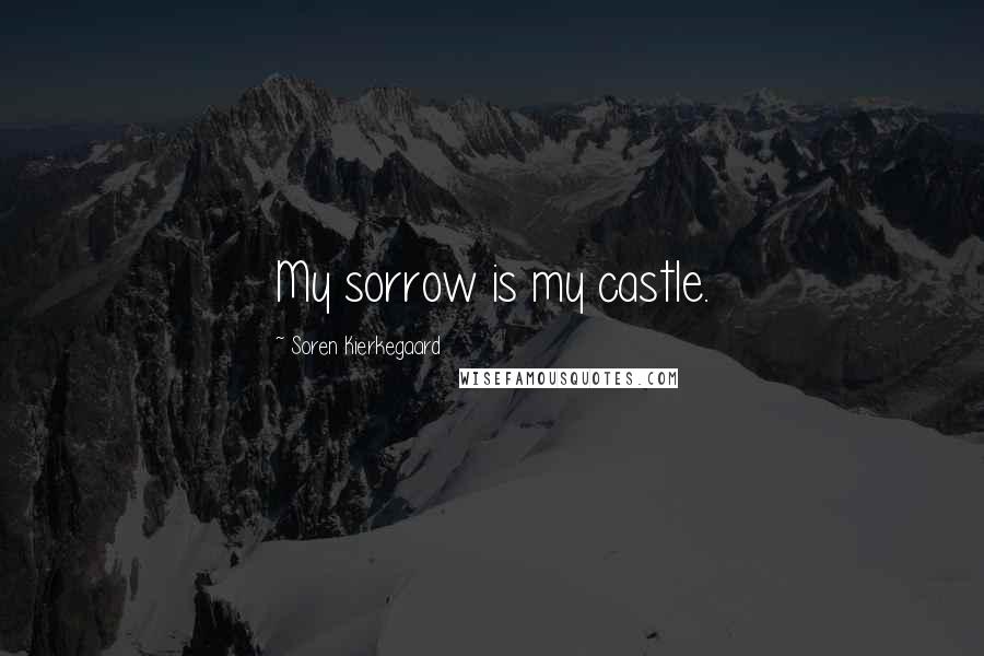 Soren Kierkegaard Quotes: My sorrow is my castle.