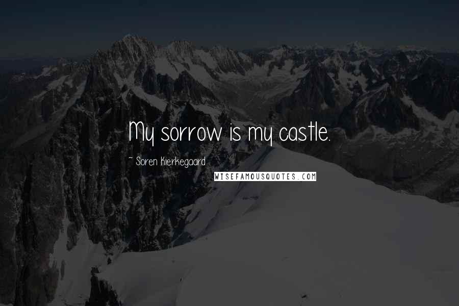 Soren Kierkegaard Quotes: My sorrow is my castle.