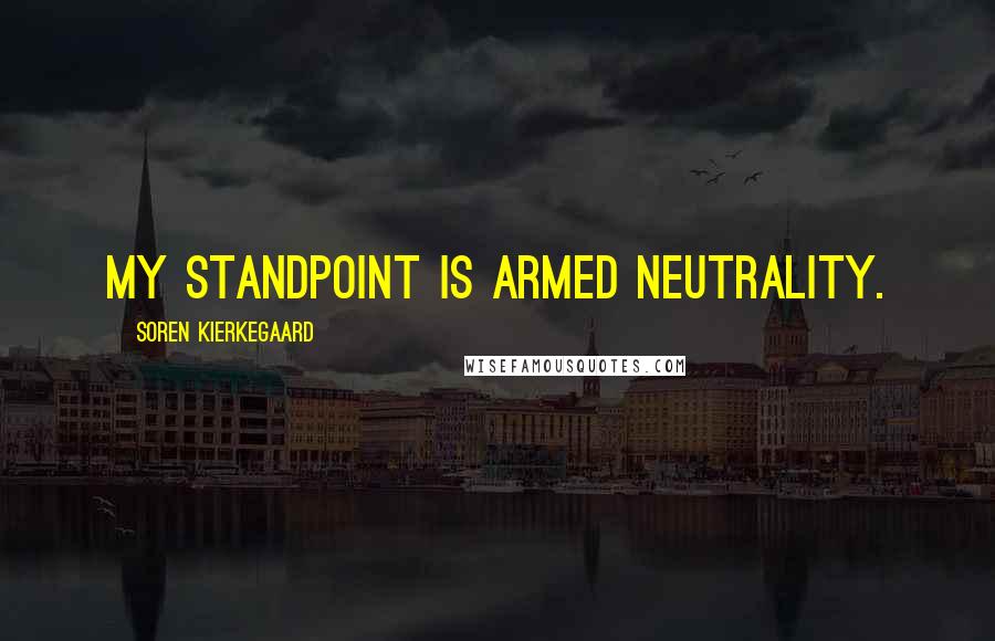 Soren Kierkegaard Quotes: My standpoint is armed neutrality.