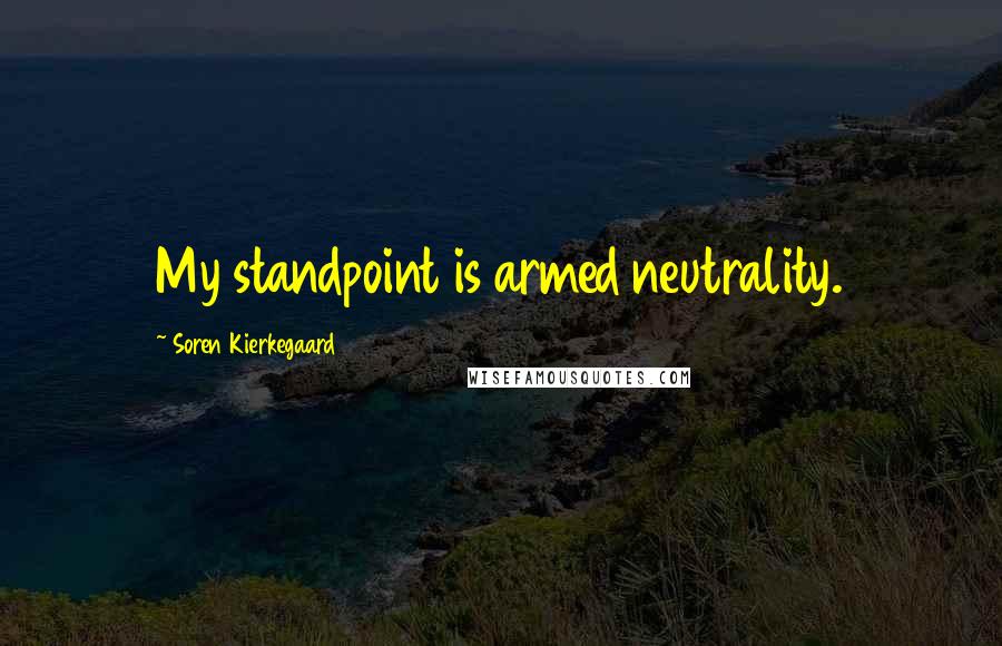 Soren Kierkegaard Quotes: My standpoint is armed neutrality.