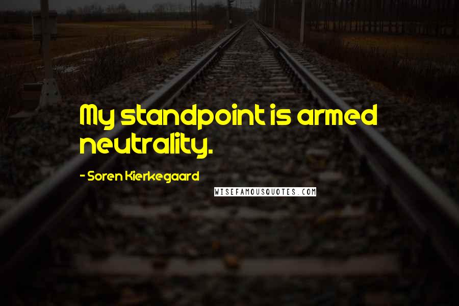 Soren Kierkegaard Quotes: My standpoint is armed neutrality.