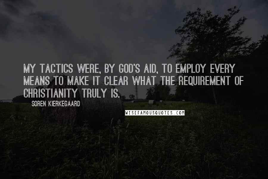 Soren Kierkegaard Quotes: My tactics were, by God's aid, to employ every means to make it clear what the requirement of Christianity truly is.