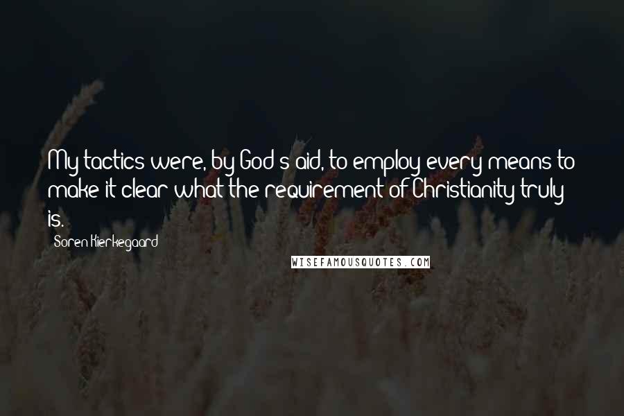 Soren Kierkegaard Quotes: My tactics were, by God's aid, to employ every means to make it clear what the requirement of Christianity truly is.