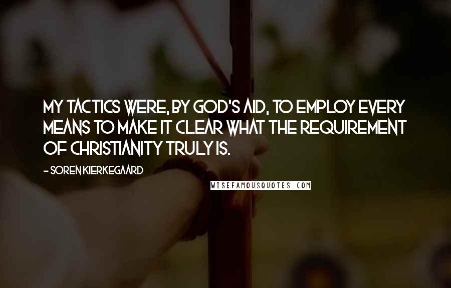 Soren Kierkegaard Quotes: My tactics were, by God's aid, to employ every means to make it clear what the requirement of Christianity truly is.