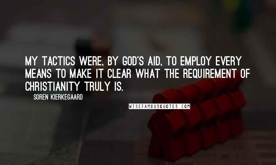 Soren Kierkegaard Quotes: My tactics were, by God's aid, to employ every means to make it clear what the requirement of Christianity truly is.