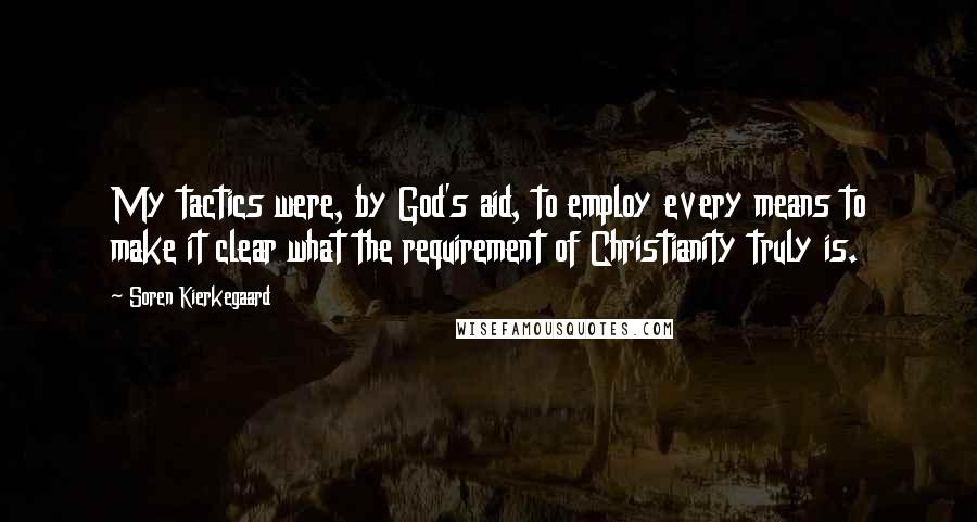 Soren Kierkegaard Quotes: My tactics were, by God's aid, to employ every means to make it clear what the requirement of Christianity truly is.