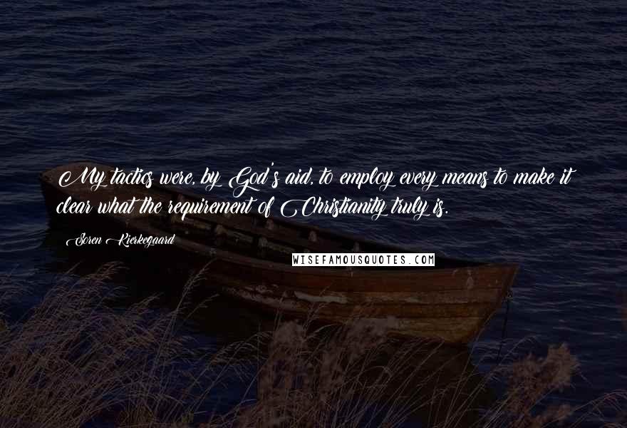 Soren Kierkegaard Quotes: My tactics were, by God's aid, to employ every means to make it clear what the requirement of Christianity truly is.