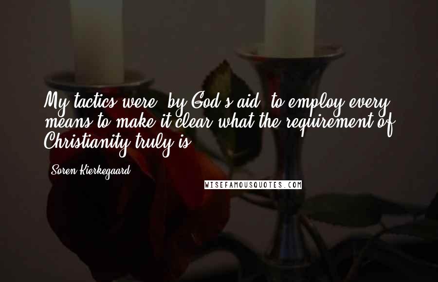 Soren Kierkegaard Quotes: My tactics were, by God's aid, to employ every means to make it clear what the requirement of Christianity truly is.