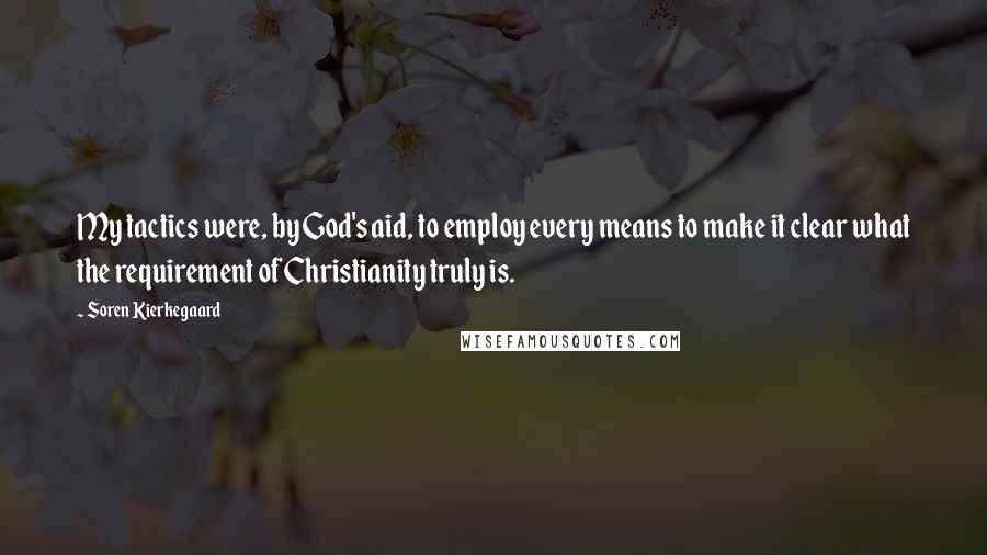 Soren Kierkegaard Quotes: My tactics were, by God's aid, to employ every means to make it clear what the requirement of Christianity truly is.